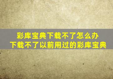 彩库宝典下载不了怎么办 下载不了以前用过的彩库宝典